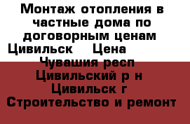 Монтаж отопления в частные дома по договорным ценам. Цивильск. › Цена ­ 5 000 - Чувашия респ., Цивильский р-н, Цивильск г. Строительство и ремонт » Услуги   . Чувашия респ.